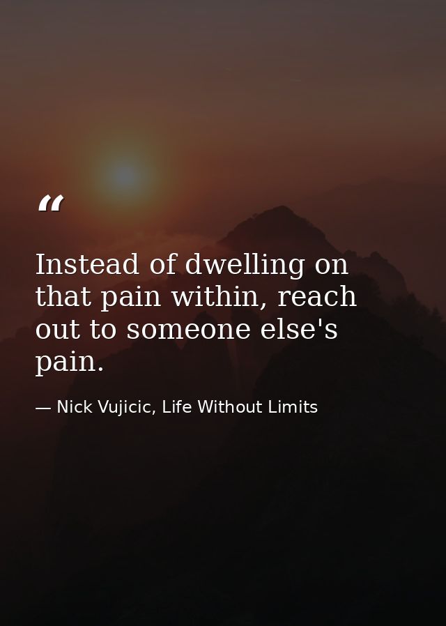 Instead of dwelling on that pain within, reach out to someone else's pain. — Nick Vujicic, Life Without Limits