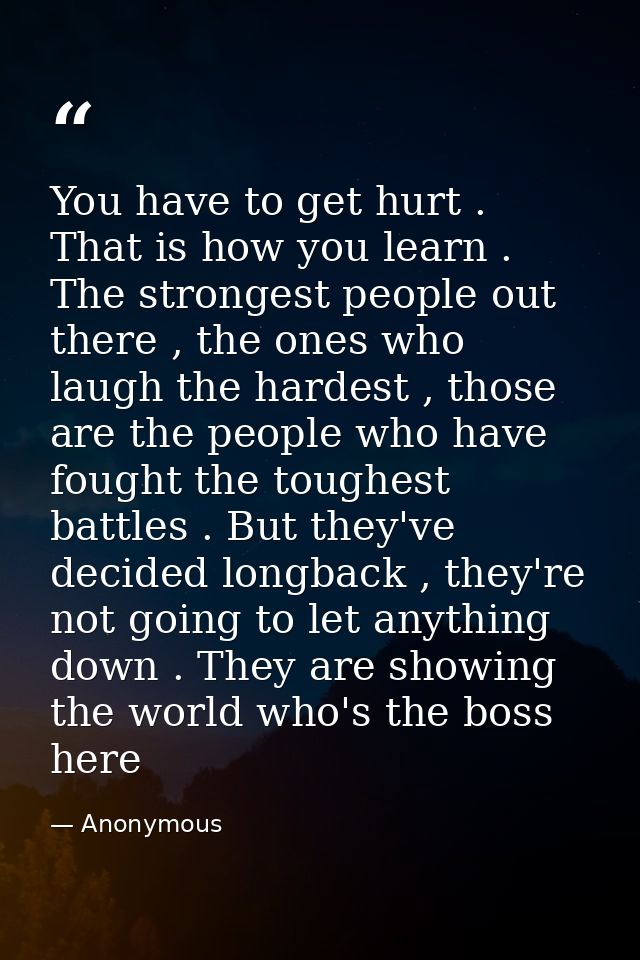 You have to get hurt . That is how you learn . The strongest people out there , the ones who laugh the hardest , those a — Anonymous