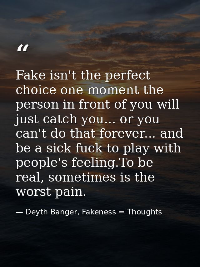 Fake isn't the perfect choice one moment the person in front of you will just catch you... or you can't do that forever. — Deyth Banger, Fakeness = Thoughts