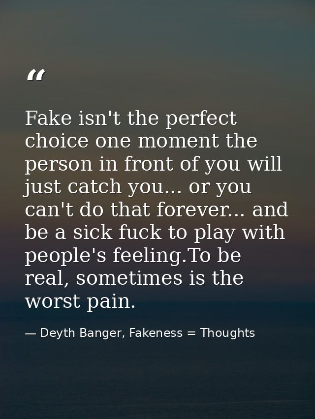 Fake isn't the perfect choice one moment the person in front of you will just catch you... or you can't do that forever. — Deyth Banger, Fakeness = Thoughts