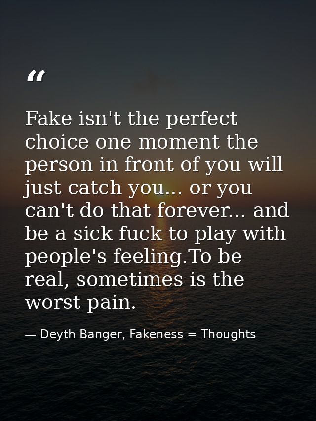 Fake isn't the perfect choice one moment the person in front of you will just catch you... or you can't do that forever. — Deyth Banger, Fakeness = Thoughts