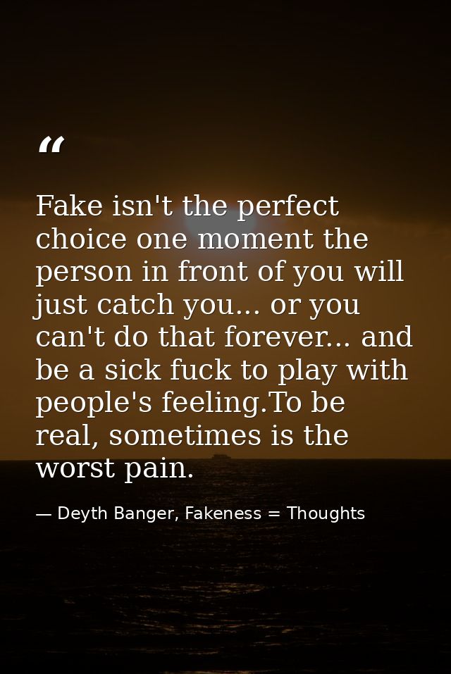 Fake isn't the perfect choice one moment the person in front of you will just catch you... or you can't do that forever. — Deyth Banger, Fakeness = Thoughts