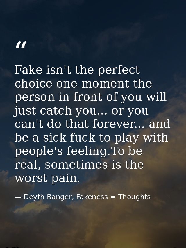 Fake isn't the perfect choice one moment the person in front of you will just catch you... or you can't do that forever. — Deyth Banger, Fakeness = Thoughts