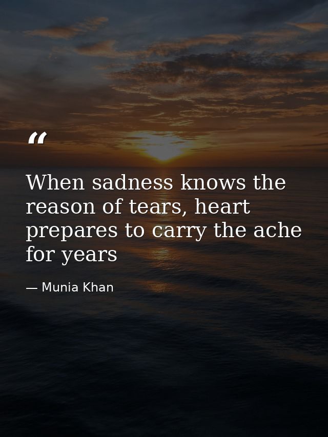 When sadness knows the reason of tears, heart prepares to carry the ache for years — Munia Khan