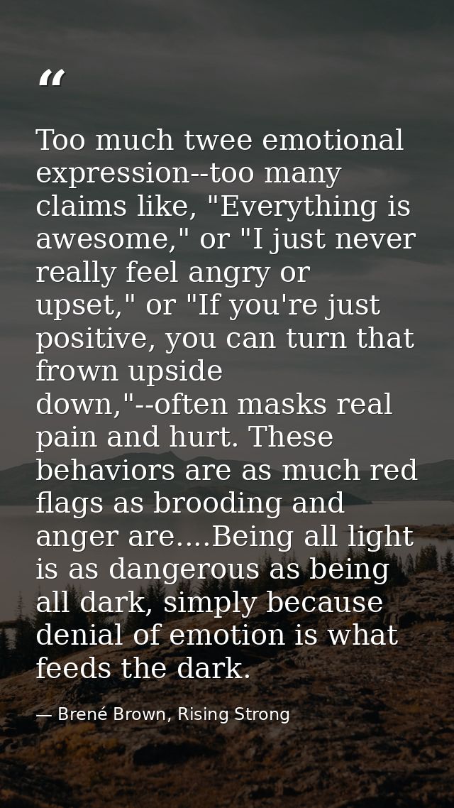 Too much twee emotional expression--too many claims like, "Everything is awesome," or "I just never really feel angry or — Brené Brown, Rising Strong