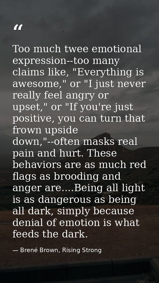 Too much twee emotional expression--too many claims like, "Everything is awesome," or "I just never really feel angry or — Brené Brown, Rising Strong