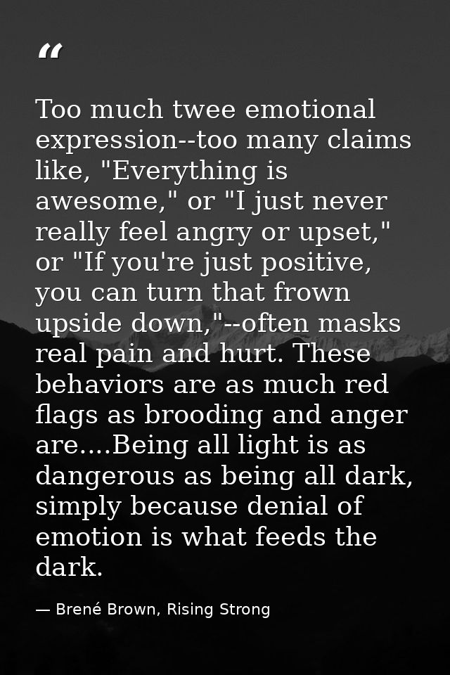 Too much twee emotional expression--too many claims like, "Everything is awesome," or "I just never really feel angry or — Brené Brown, Rising Strong