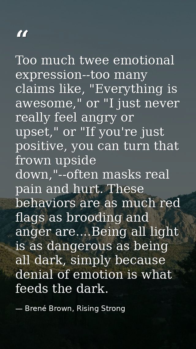 Too much twee emotional expression--too many claims like, "Everything is awesome," or "I just never really feel angry or — Brené Brown, Rising Strong