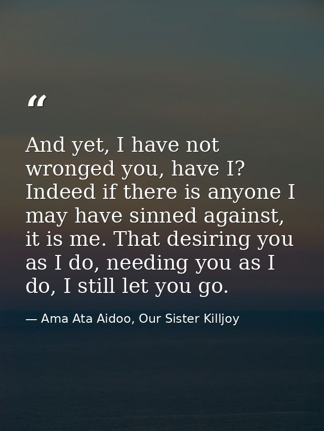 And yet, I have not wronged you, have I? Indeed if there is anyone I may have sinned against, it is me. That desiring yo — Ama Ata Aidoo, Our Sister Killjoy