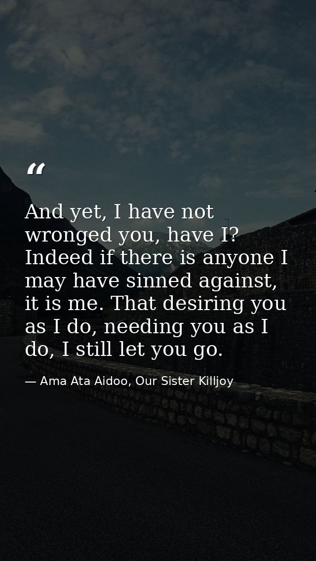 And yet, I have not wronged you, have I? Indeed if there is anyone I may have sinned against, it is me. That desiring yo — Ama Ata Aidoo, Our Sister Killjoy