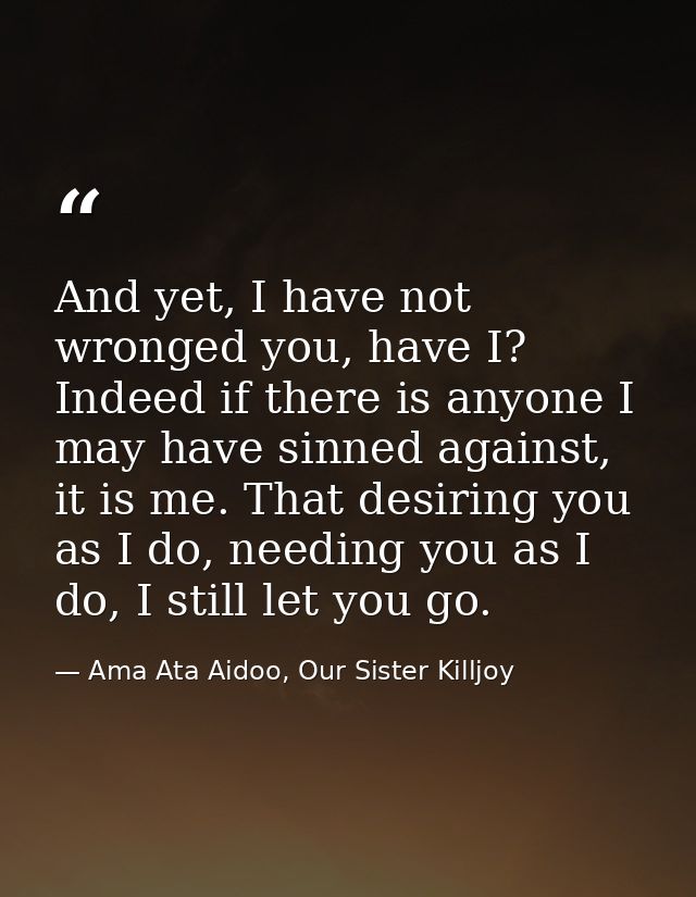 And yet, I have not wronged you, have I? Indeed if there is anyone I may have sinned against, it is me. That desiring yo — Ama Ata Aidoo, Our Sister Killjoy