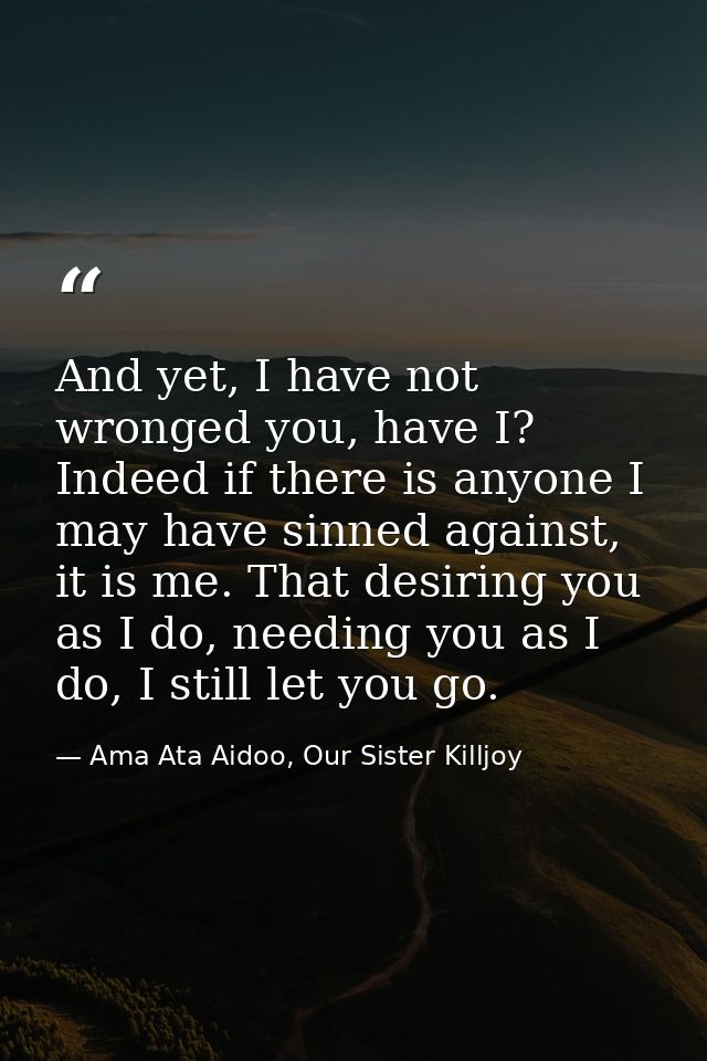 And yet, I have not wronged you, have I? Indeed if there is anyone I may have sinned against, it is me. That desiring yo — Ama Ata Aidoo, Our Sister Killjoy
