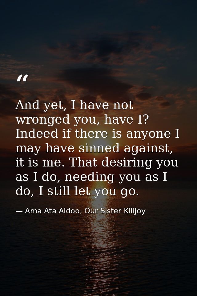 And yet, I have not wronged you, have I? Indeed if there is anyone I may have sinned against, it is me. That desiring yo — Ama Ata Aidoo, Our Sister Killjoy