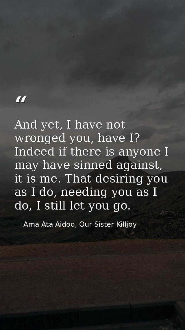 And yet, I have not wronged you, have I? Indeed if there is anyone I may have sinned against, it is me. That desiring yo — Ama Ata Aidoo, Our Sister Killjoy