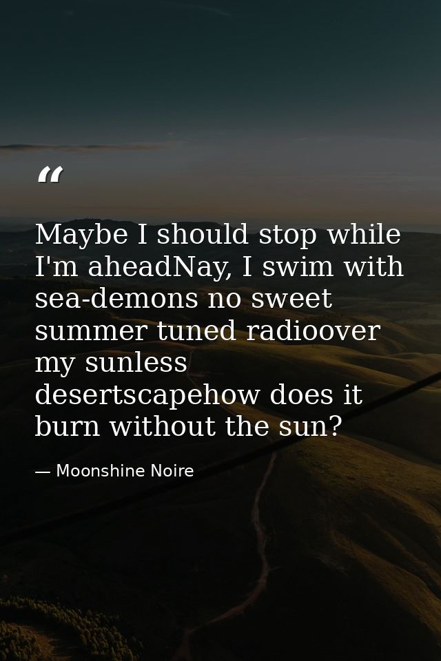 Maybe I should stop while I'm aheadNay, I swim with sea-demons no sweet summer tuned radioover my sunless desertscapehow — Moonshine Noire