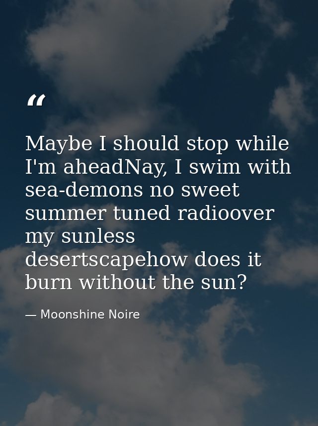 Maybe I should stop while I'm aheadNay, I swim with sea-demons no sweet summer tuned radioover my sunless desertscapehow — Moonshine Noire