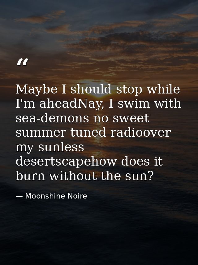 Maybe I should stop while I'm aheadNay, I swim with sea-demons no sweet summer tuned radioover my sunless desertscapehow — Moonshine Noire