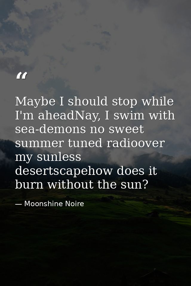 Maybe I should stop while I'm aheadNay, I swim with sea-demons no sweet summer tuned radioover my sunless desertscapehow — Moonshine Noire