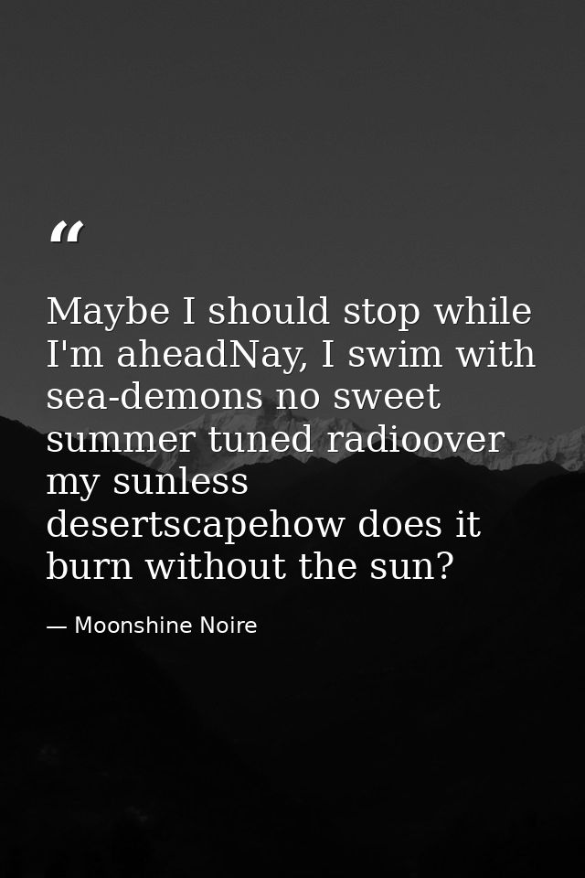 Maybe I should stop while I'm aheadNay, I swim with sea-demons no sweet summer tuned radioover my sunless desertscapehow — Moonshine Noire