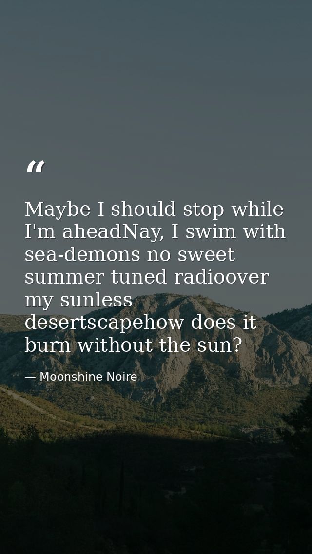 Maybe I should stop while I'm aheadNay, I swim with sea-demons no sweet summer tuned radioover my sunless desertscapehow — Moonshine Noire