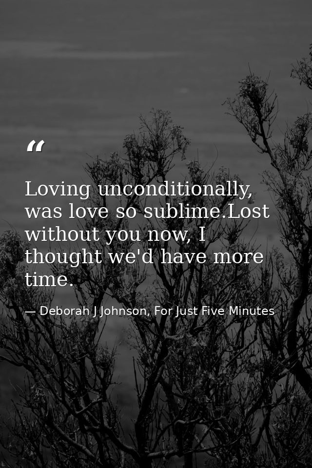 Loving unconditionally, was love so sublime.Lost without you now, I thought we'd have more time. — Deborah J Johnson, For Just Five Minutes