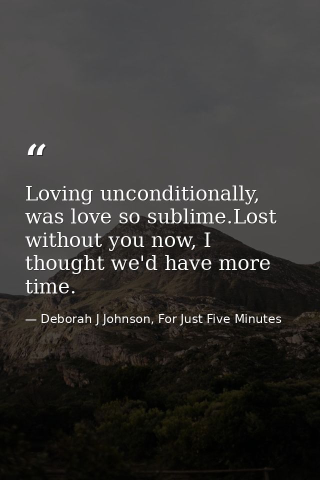 Loving unconditionally, was love so sublime.Lost without you now, I thought we'd have more time. — Deborah J Johnson, For Just Five Minutes
