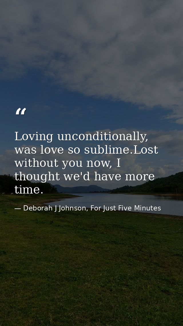 Loving unconditionally, was love so sublime.Lost without you now, I thought we'd have more time. — Deborah J Johnson, For Just Five Minutes