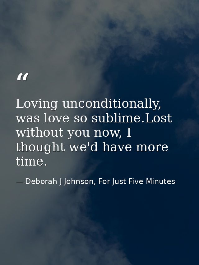 Loving unconditionally, was love so sublime.Lost without you now, I thought we'd have more time. — Deborah J Johnson, For Just Five Minutes