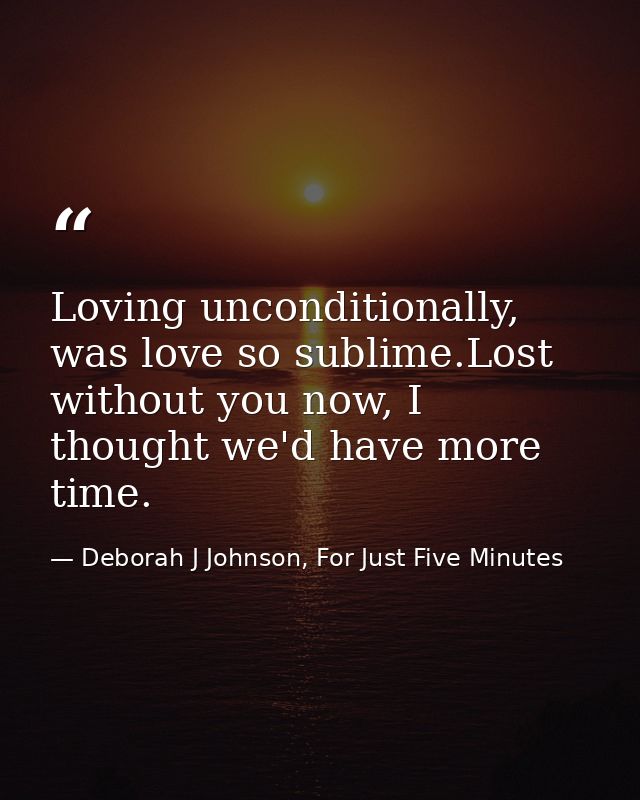 Loving unconditionally, was love so sublime.Lost without you now, I thought we'd have more time. — Deborah J Johnson, For Just Five Minutes