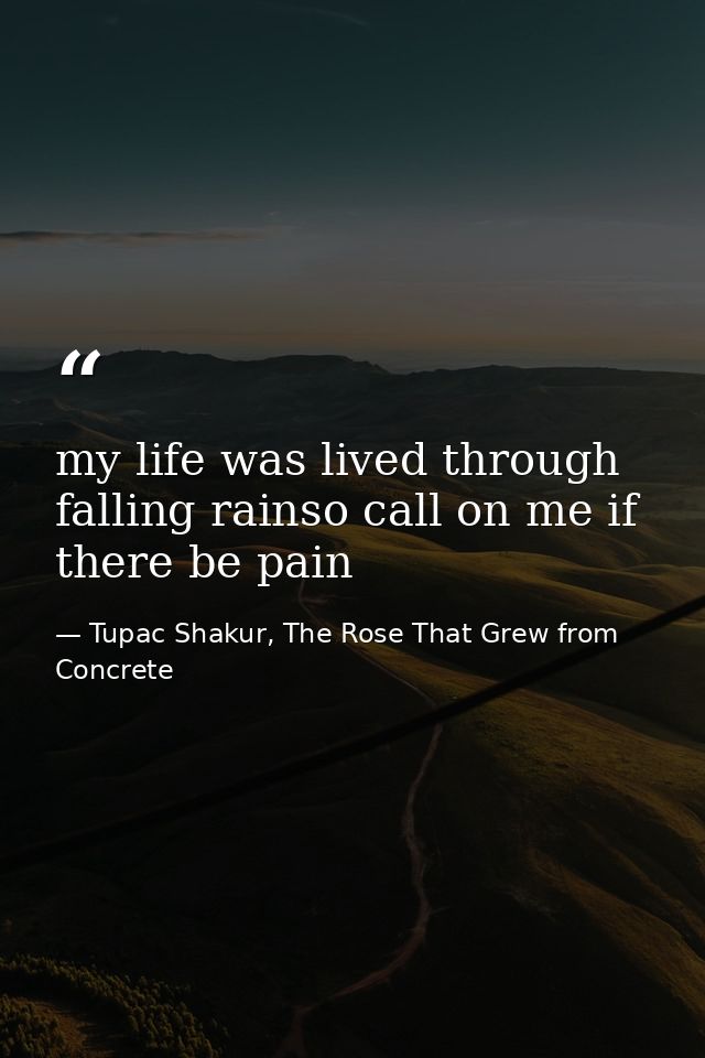 my life was lived through falling rainso call on me if there be pain — Tupac Shakur, The Rose That Grew from Concrete