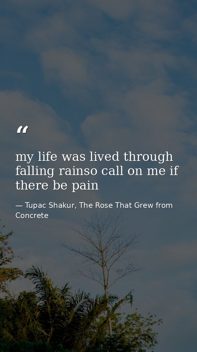 my life was lived through falling rainso call on me if there be pain — Tupac Shakur, The Rose That Grew from Concrete
