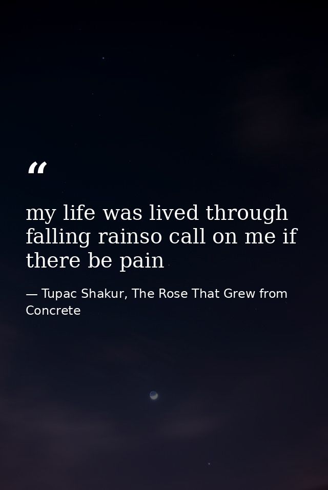 my life was lived through falling rainso call on me if there be pain — Tupac Shakur, The Rose That Grew from Concrete