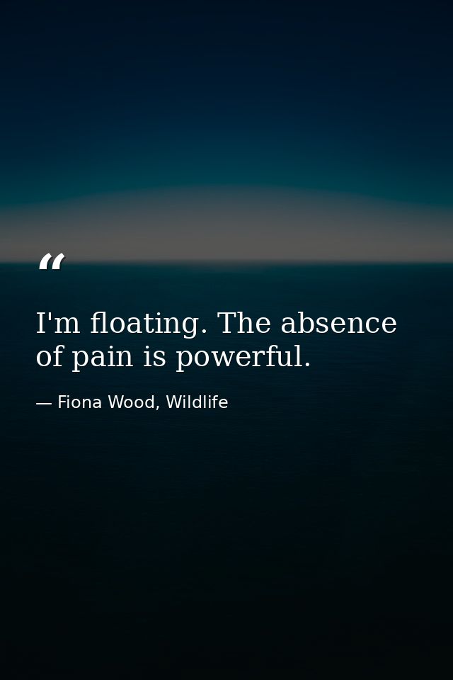 I'm floating. The absence of pain is powerful. — Fiona Wood, Wildlife