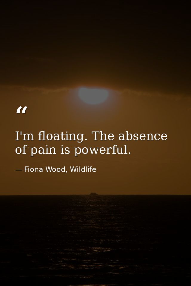I'm floating. The absence of pain is powerful. — Fiona Wood, Wildlife