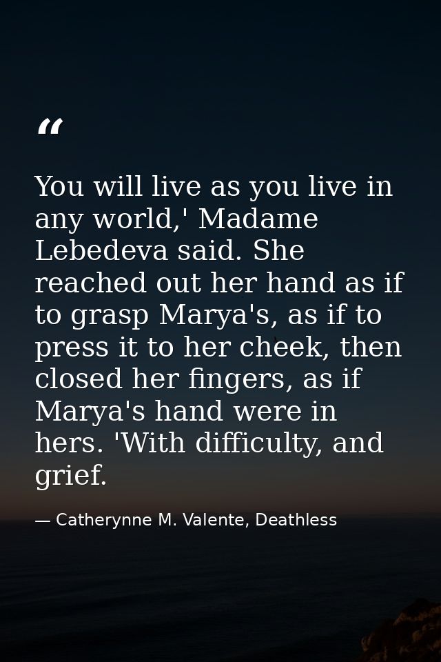 You will live as you live in any world,' Madame Lebedeva said. She reached out her hand as if to grasp Marya's, as if to — Catherynne M. Valente, Deathless