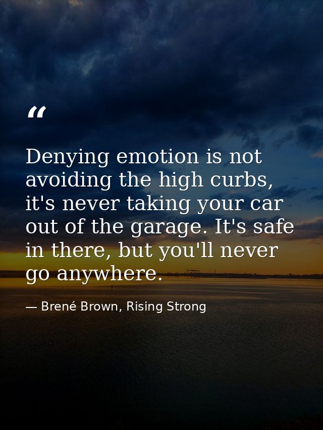 Denying emotion is not avoiding the high curbs, it's never taking your car out of the garage. It's safe in there, but yo — Brené Brown, Rising Strong