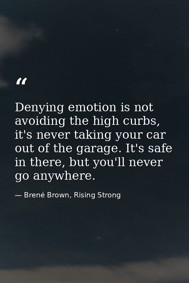 Denying emotion is not avoiding the high curbs, it's never taking your car out of the garage. It's safe in there, but yo — Brené Brown, Rising Strong