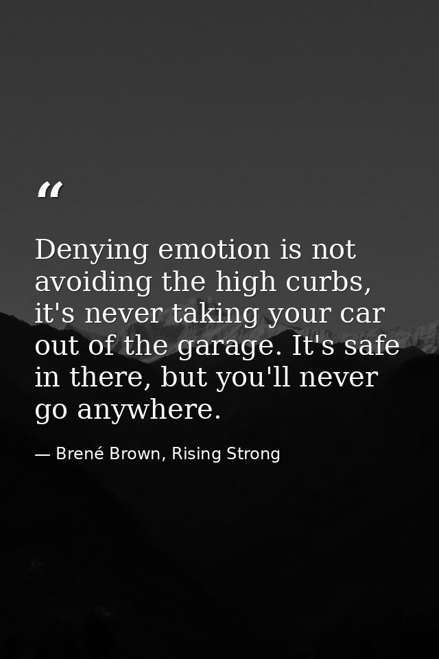 Denying emotion is not avoiding the high curbs, it's never taking your car out of the garage. It's safe in there, but yo — Brené Brown, Rising Strong