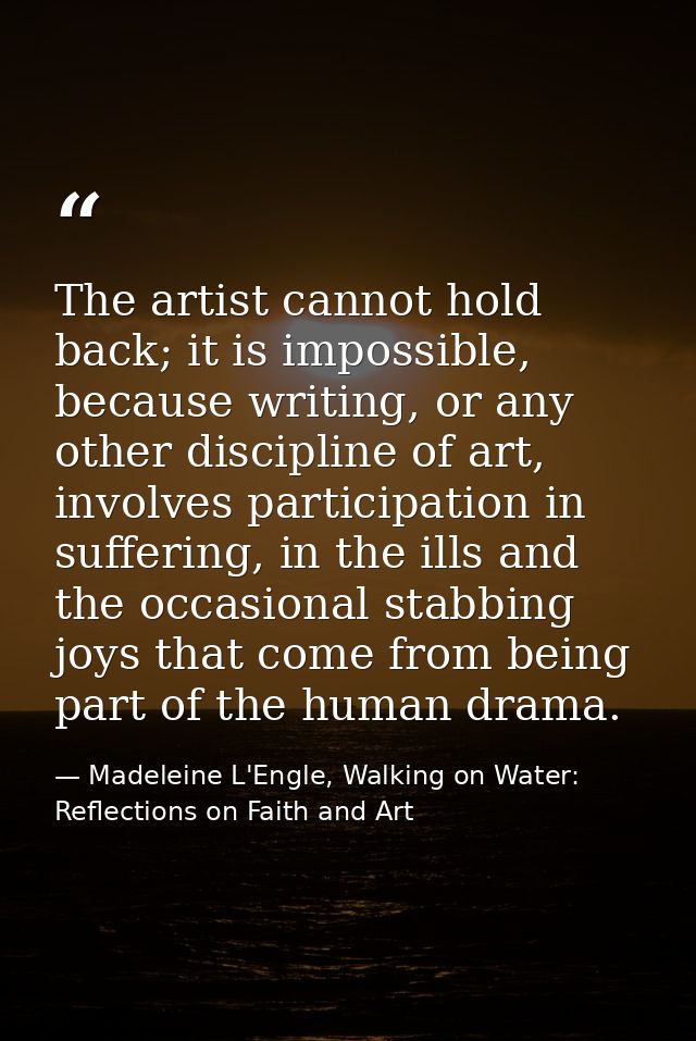 The artist cannot hold back; it is impossible, because writing, or any other discipline of art, involves participation i — Madeleine L'Engle, Walking on Water: Reflections on Faith and Art