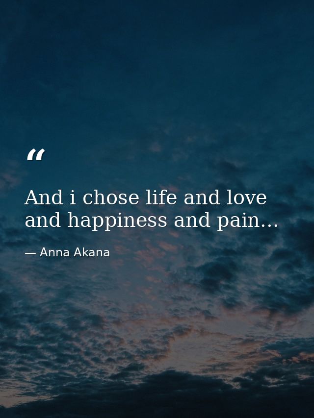 And i chose life and love and happiness and pain... — Anna Akana