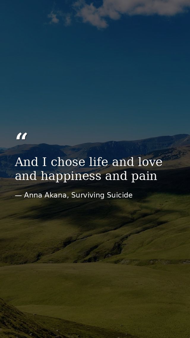 And I chose life and love and happiness and pain — Anna Akana, Surviving Suicide