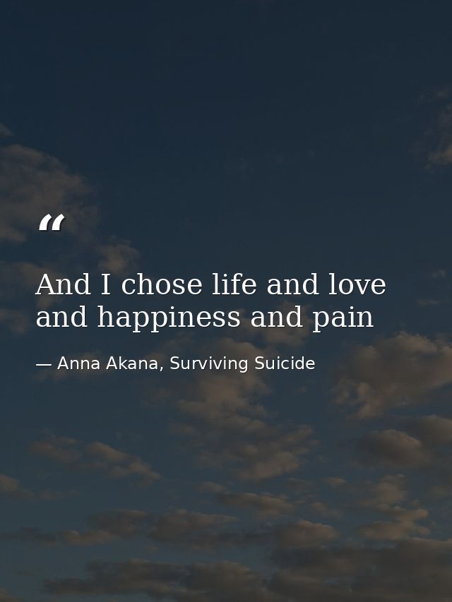 And I chose life and love and happiness and pain — Anna Akana, Surviving Suicide