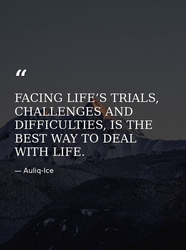 FACING LIFE’S TRIALS, CHALLENGES AND DIFFICULTIES, IS THE BEST WAY TO DEAL WITH LIFE. — Auliq-Ice