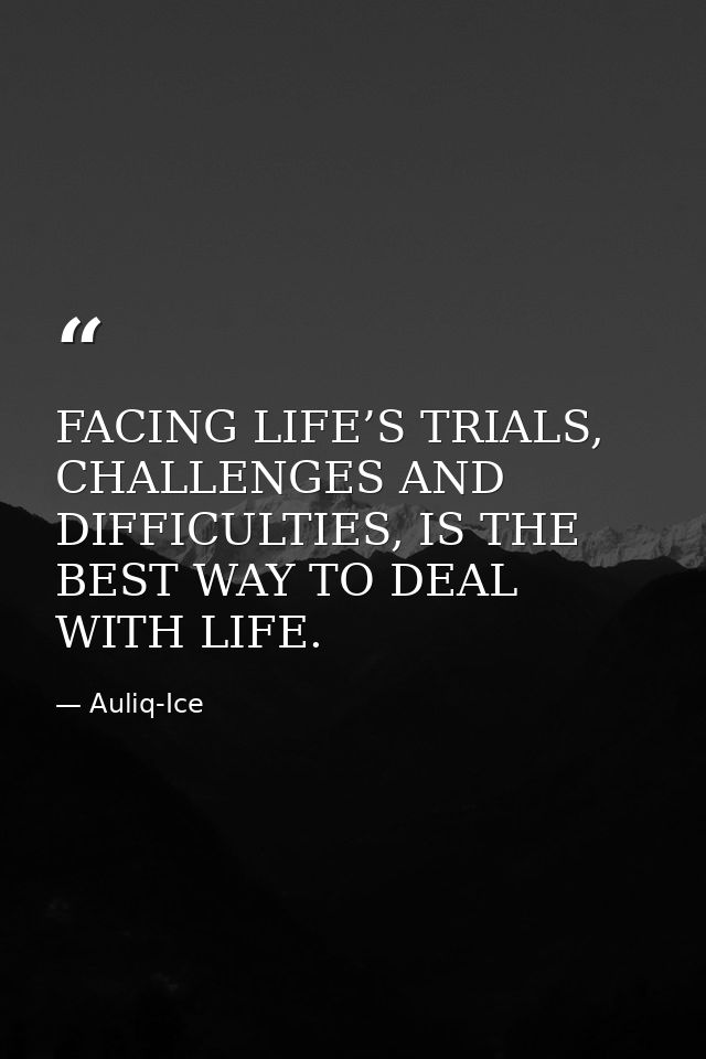 FACING LIFE’S TRIALS, CHALLENGES AND DIFFICULTIES, IS THE BEST WAY TO DEAL WITH LIFE. — Auliq-Ice