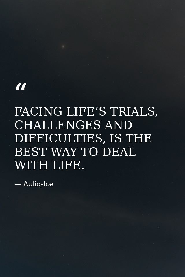 FACING LIFE’S TRIALS, CHALLENGES AND DIFFICULTIES, IS THE BEST WAY TO DEAL WITH LIFE. — Auliq-Ice