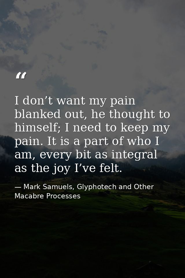 I don’t want my pain blanked out, he thought to himself; I need to keep my pain. It is a part of who I am, every bit as  — Mark Samuels, Glyphotech and Other Macabre Processes
