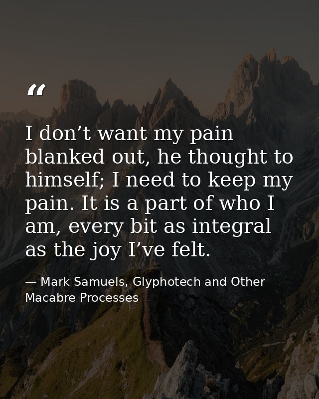 I don’t want my pain blanked out, he thought to himself; I need to keep my pain. It is a part of who I am, every bit as  — Mark Samuels, Glyphotech and Other Macabre Processes