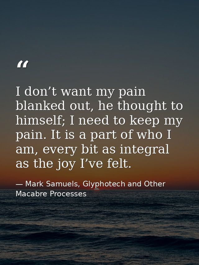 I don’t want my pain blanked out, he thought to himself; I need to keep my pain. It is a part of who I am, every bit as  — Mark Samuels, Glyphotech and Other Macabre Processes