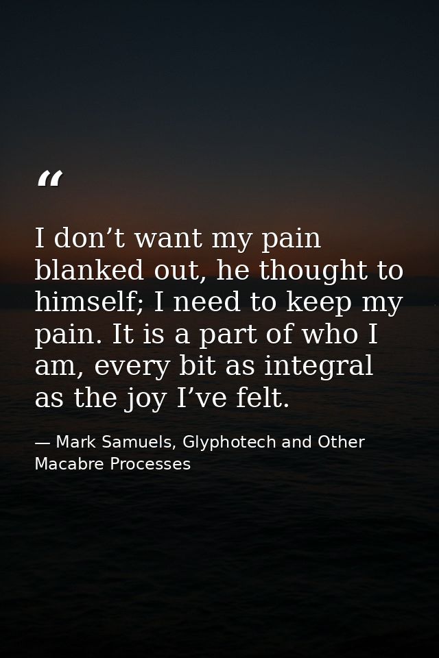 I don’t want my pain blanked out, he thought to himself; I need to keep my pain. It is a part of who I am, every bit as  — Mark Samuels, Glyphotech and Other Macabre Processes