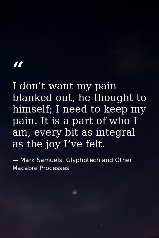 I don’t want my pain blanked out, he thought to himself; I need to keep my pain. It is a part of who I am, every bit as  — Mark Samuels, Glyphotech and Other Macabre Processes